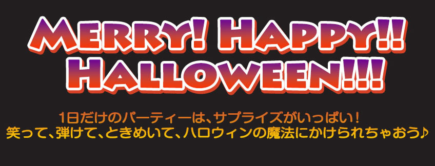 Merry! Happy!! Halloween!!! 
　　１日だけのパーティーは、サプライズがいっぱい！
　　笑って、弾けて、ときめいて、ハロウィンの魔法にかけられちゃおう♪