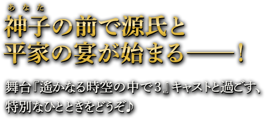 神子（あなた）の前で源氏と平家の宴が始まる──！ 舞台『遙かなる時空の中で３』キャストと過ごす、特別なひとときをどうぞ♪