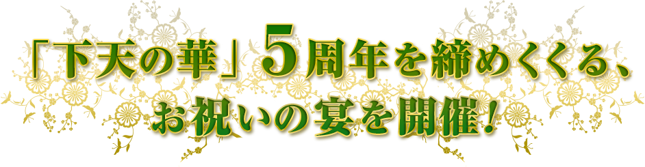 「下天の華」5周年を締めくくる、お祝いの宴を開催！