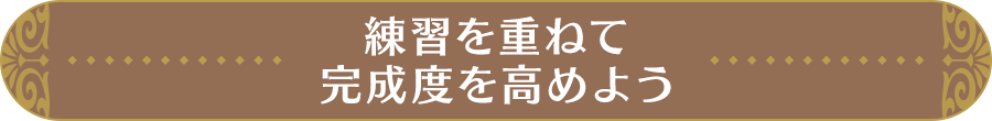 練習を重ねて、完成度を高めよう