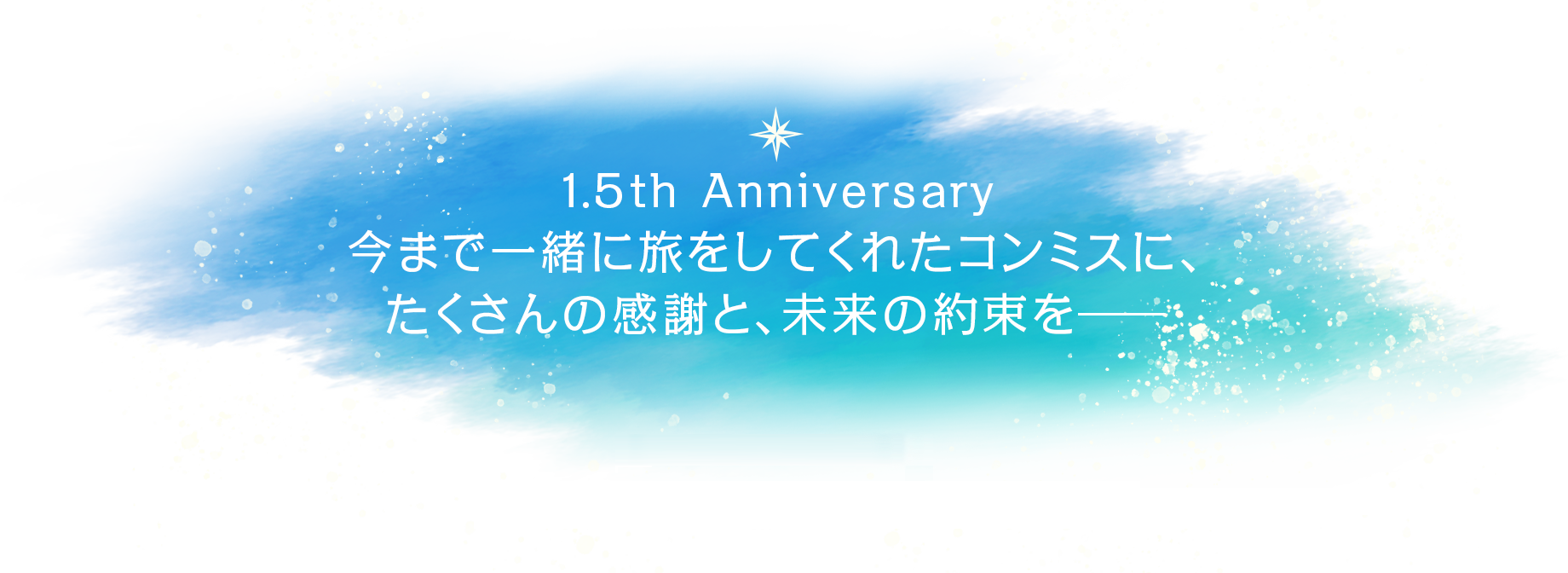 1.5th Anniversary 今まで一緒に旅をしてくれたコンミスに、たくさんの感謝と、未来の約束を――