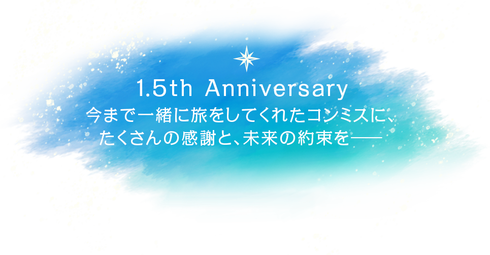 1.5th Anniversary 今まで一緒に旅をしてくれたコンミスに、たくさんの感謝と、未来の約束を――