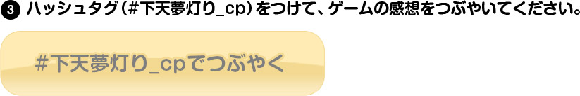 (3)ハッシュタグ(♯下天夢灯り_cp)をつけて、ゲームの感想をつぶやいてください。