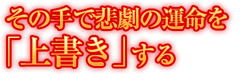 その手で悲劇の運命を「上書き」する