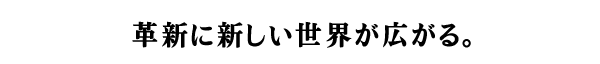 革新に新しい世界が広がる。