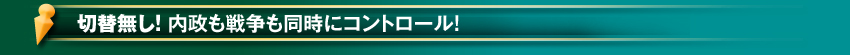 切替無し！内政も戦争も同時にコントロール！リアルタイム戦闘で敵とのかけひきが熱い！