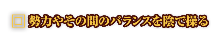 勢力やその間のバランスを陰で操る