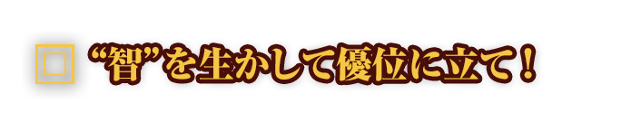 “智”を生かして優位に立て！