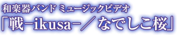 和楽器バンド ミュージックビデオ　「戦ーikusaー／なでしこ桜」