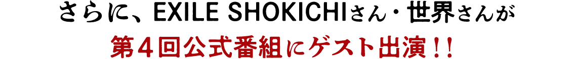 さらに、EXILE SHOKICHIさん・世界さんが第4回公式番組にゲスト出演！！