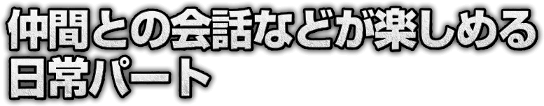 仲間との会話などが楽しめる日常パート