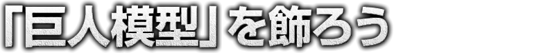 「巨人模型」を飾ろう