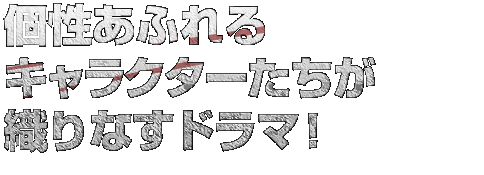 個性あふれるキャラクターたちが織りなすドラマ！