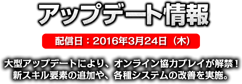 アップデート情報 大型アップデートにより、オンライン協力プレイが解禁！新スキル要素の追加や、各種システムの改善を実装。