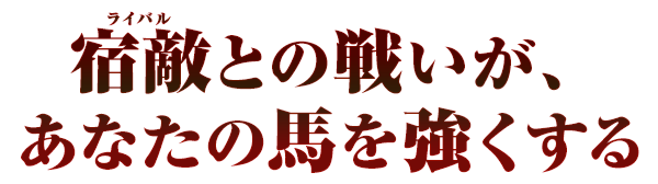 宿敵との戦いが、あなたの馬を強くする