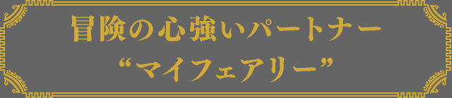 冒険の心強いパートナー“マイフェアリー”