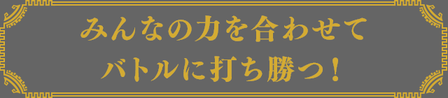 みんなの力を合わせてバトルに打ち勝つ！