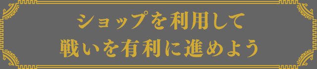 ショップを利用して戦いを有利に進めよう