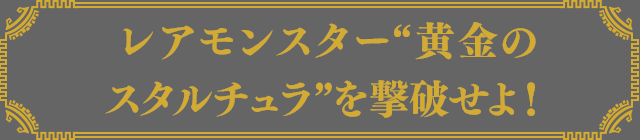 レアモンスター“黄金のスタルチュラ”を撃破せよ！