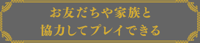 お友だちや家族と協力してプレイできる